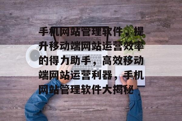 手机网站管理软件，提升移动端网站运营效率的得力助手，高效移动端网站运营利器，手机网站管理软件大揭秘