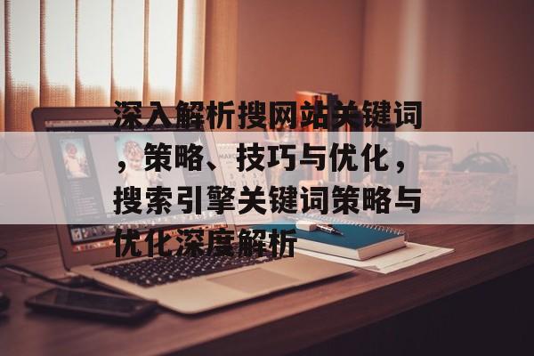 深入解析搜网站关键词，策略、技巧与优化，搜索引擎关键词策略与优化深度解析