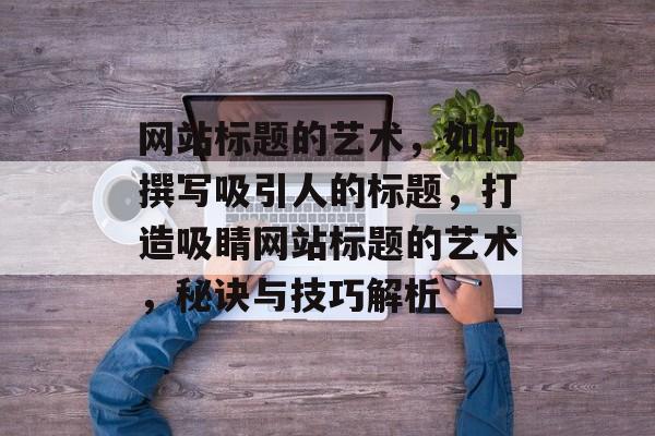 网站标题的艺术，如何撰写吸引人的标题，打造吸睛网站标题的艺术，秘诀与技巧解析