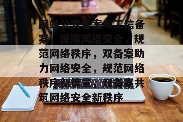 网站公安备案与工信备案，保障网络安全，规范网络秩序，双备案助力网络安全，规范网络秩序新篇章，双备案共筑网络安全新秩序