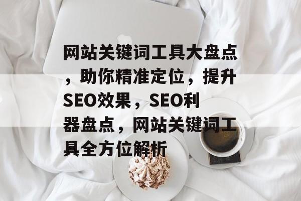 网站关键词工具大盘点，助你精准定位，提升SEO效果，SEO利器盘点，网站关键词工具全方位解析
