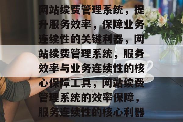 网站续费管理系统，提升服务效率，保障业务连续性的关键利器，网站续费管理系统，服务效率与业务连续性的核心保障工具，网站续费管理系统的效率保障，服务连续性的核心利器