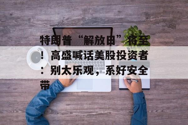 特朗普“解放日”将至！高盛喊话美股投资者：别太乐观，系好安全带