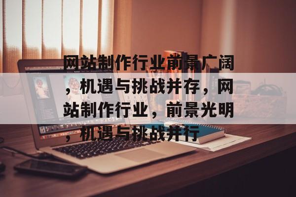 网站制作行业前景广阔，机遇与挑战并存，网站制作行业，前景光明，机遇与挑战并行