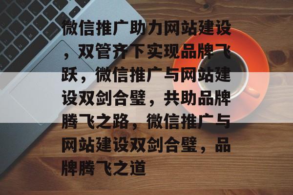 微信推广助力网站建设,双管齐下实现品牌飞跃,微信推广与网站建设双剑合璧,共助品牌腾飞之路,微信推广与网站建设双剑合璧,品牌腾飞之道 微信推广助力网站建设,双管齐下实现品牌飞跃,微信推广与网站建设双剑合璧,共助品牌腾飞之路,微信推广与网站建设双剑合璧,品牌腾飞之道