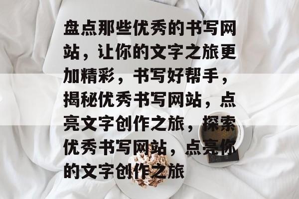 盘点那些优秀的书写网站，让你的文字之旅更加精彩，书写好帮手，揭秘优秀书写网站，点亮文字创作之旅，探索优秀书写网站，点亮你的文字创作之旅