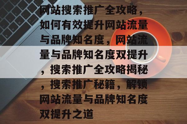 网站搜索推广全攻略，如何有效提升网站流量与品牌知名度，网站流量与品牌知名度双提升，搜索推广全攻略揭秘，搜索推广秘籍，解锁网站流量与品牌知名度双提升之道