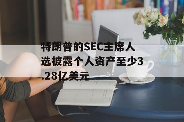 特朗普的SEC主席人选披露个人资产至少3.28亿美元