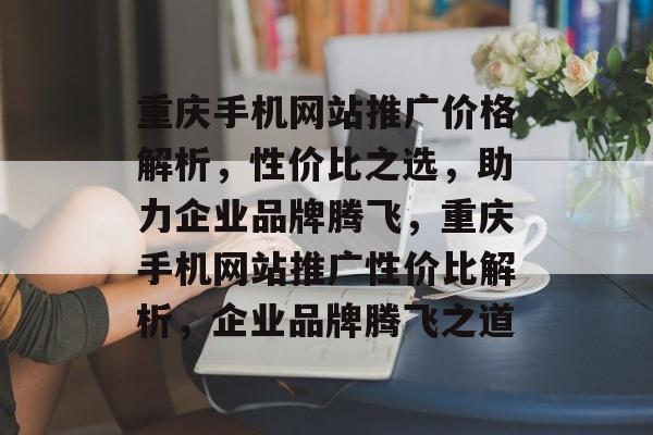 重庆手机网站推广价格解析，性价比之选，助力企业品牌腾飞，重庆手机网站推广性价比解析，企业品牌腾飞之道