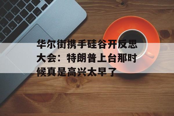 华尔街携手硅谷开反思大会：特朗普上台那时候真是高兴太早了