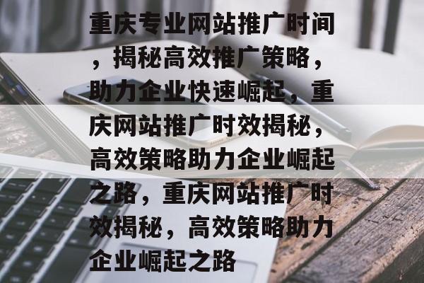 重庆专业网站推广时间，揭秘高效推广策略，助力企业快速崛起，重庆网站推广时效揭秘，高效策略助力企业崛起之路，重庆网站推广时效揭秘，高效策略助力企业崛起之路