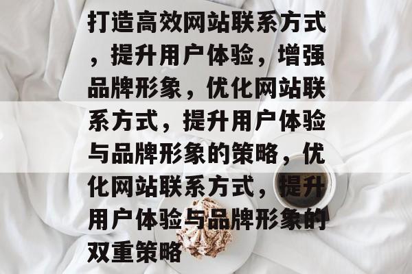 打造高效网站联系方式，提升用户体验，增强品牌形象，优化网站联系方式，提升用户体验与品牌形象的策略，优化网站联系方式，提升用户体验与品牌形象的双重策略