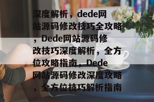 深度解析，dede网站源码修改技巧全攻略，Dede网站源码修改技巧深度解析，全方位攻略指南，Dede网站源码修改深度攻略，全方位技巧解析指南
