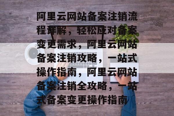 阿里云网站备案注销流程详解，轻松应对备案变更需求，阿里云网站备案注销攻略，一站式操作指南，阿里云网站备案注销全攻略，一站式备案变更操作指南