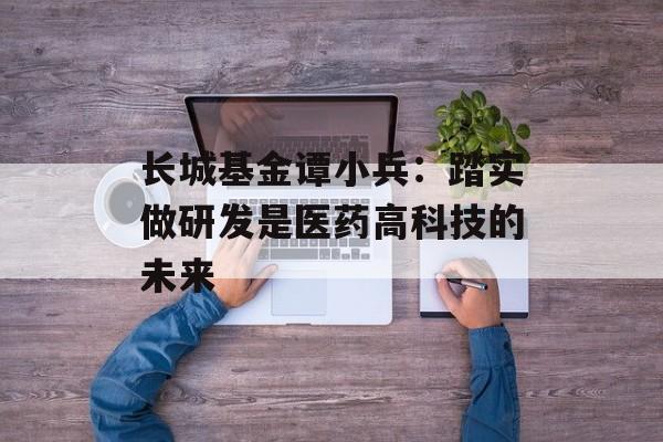 长城基金谭小兵：踏实做研发是医药高科技的未来