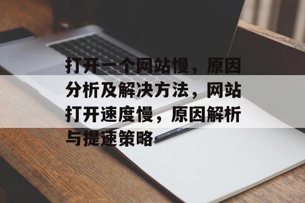 打开一个网站慢，原因分析及解决方法，网站打开速度慢，原因解析与提速策略