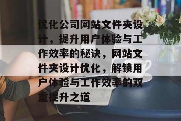 优化公司网站文件夹设计，提升用户体验与工作效率的秘诀，网站文件夹设计优化，解锁用户体验与工作效率的双重提升之道