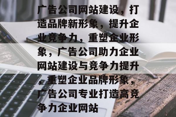 广告公司网站建设，打造品牌新形象，提升企业竞争力，重塑企业形象，广告公司助力企业网站建设与竞争力提升，重塑企业品牌形象，广告公司专业打造高竞争力企业网站