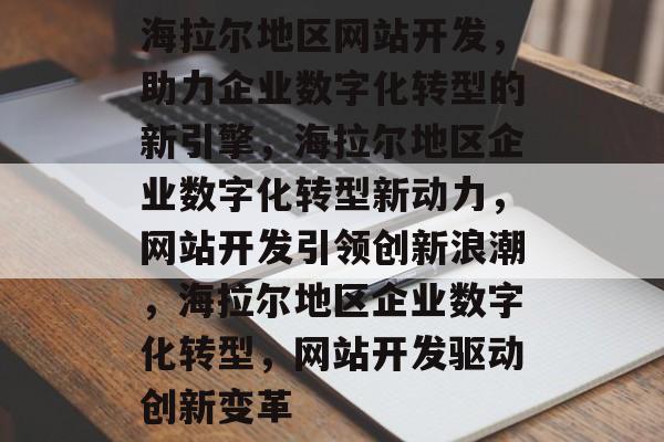 海拉尔地区网站开发，助力企业数字化转型的新引擎，海拉尔地区企业数字化转型新动力，网站开发引领创新浪潮，海拉尔地区企业数字化转型，网站开发驱动创新变革