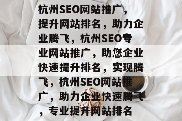 杭州SEO网站推广，提升网站排名，助力企业腾飞，杭州SEO专业网站推广，助您企业快速提升排名，实现腾飞，杭州SEO网站推广，助力企业快速腾飞，专业提升网站排名
