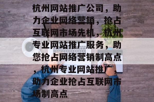 杭州网站推广公司，助力企业网络营销，抢占互联网市场先机，杭州专业网站推广服务，助您抢占网络营销制高点，杭州专业网站推广，助力企业抢占互联网市场制高点