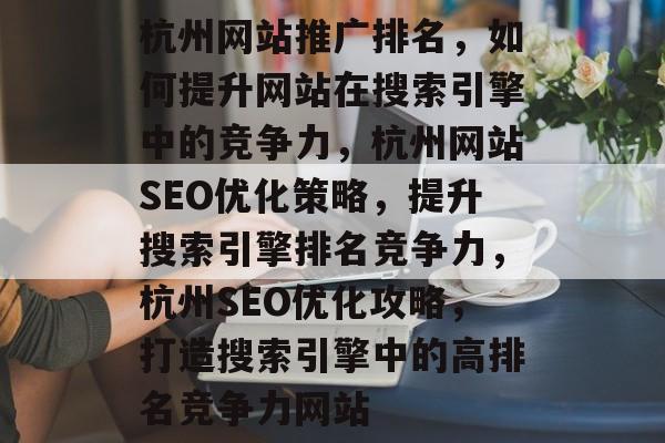 杭州网站推广排名，如何提升网站在搜索引擎中的竞争力，杭州网站SEO优化策略，提升搜索引擎排名竞争力，杭州SEO优化攻略，打造搜索引擎中的高排名竞争力网站