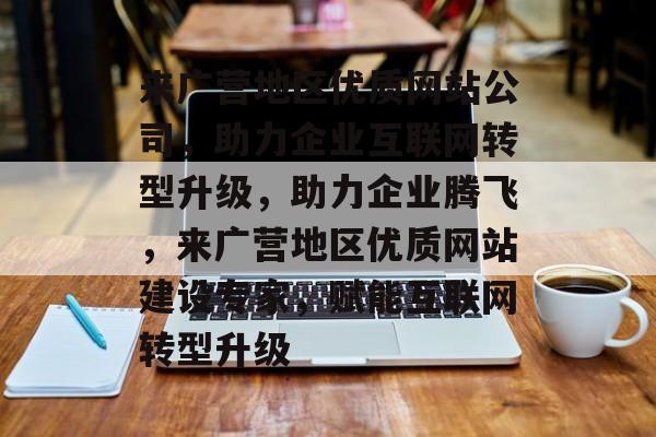 来广营地区优质网站公司，助力企业互联网转型升级，助力企业腾飞，来广营地区优质网站建设专家，赋能互联网转型升级