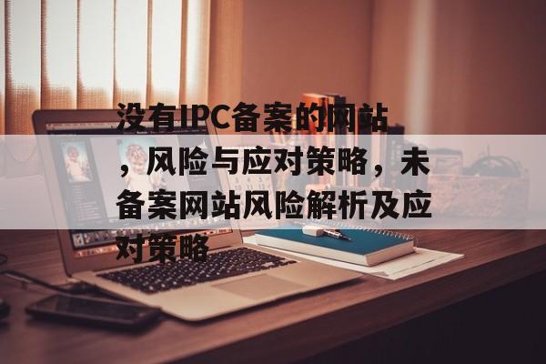 没有IPC备案的网站，风险与应对策略，未备案网站风险解析及应对策略