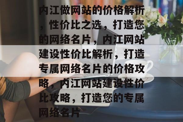 内江做网站的价格解析，性价比之选，打造您的网络名片，内江网站建设性价比解析，打造专属网络名片的价格攻略，内江网站建设性价比攻略，打造您的专属网络名片