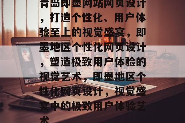青岛即墨网站网页设计，打造个性化、用户体验至上的视觉盛宴，即墨地区个性化网页设计，塑造极致用户体验的视觉艺术，即墨地区个性化网页设计，视觉盛宴中的极致用户体验艺术