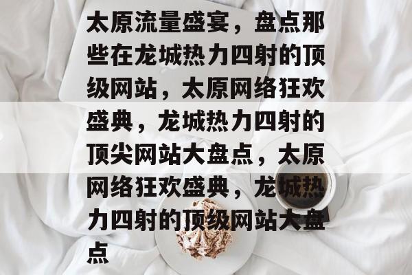 太原流量盛宴，盘点那些在龙城热力四射的顶级网站，太原网络狂欢盛典，龙城热力四射的顶尖网站大盘点，太原网络狂欢盛典，龙城热力四射的顶级网站大盘点
