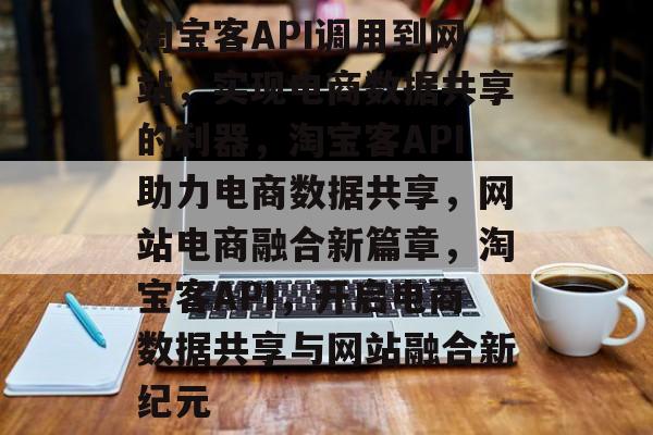 淘宝客API调用到网站，实现电商数据共享的利器，淘宝客API助力电商数据共享，网站电商融合新篇章，淘宝客API，开启电商数据共享与网站融合新纪元