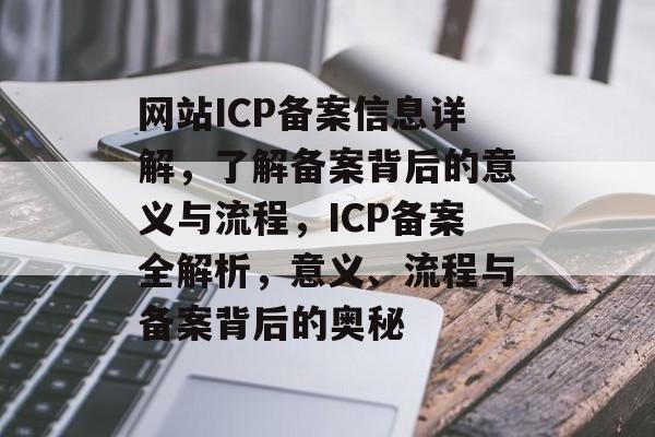 网站ICP备案信息详解，了解备案背后的意义与流程，ICP备案全解析，意义、流程与备案背后的奥秘