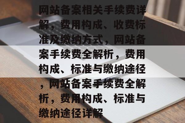 网站备案相关手续费详解，费用构成、收费标准及缴纳方式，网站备案手续费全解析，费用构成、标准与缴纳途径，网站备案手续费全解析，费用构成、标准与缴纳途径详解