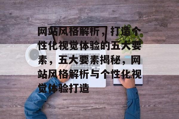 网站风格解析，打造个性化视觉体验的五大要素，五大要素揭秘，网站风格解析与个性化视觉体验打造