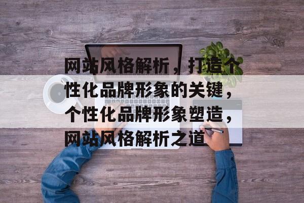 网站风格解析，打造个性化品牌形象的关键，个性化品牌形象塑造，网站风格解析之道