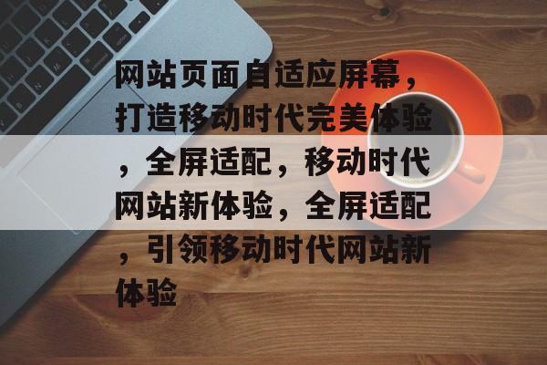 网站页面自适应屏幕，打造移动时代完美体验，全屏适配，移动时代网站新体验，全屏适配，引领移动时代网站新体验