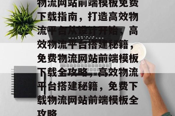 物流网站前端模板免费下载指南，打造高效物流平台从设计开始，高效物流平台搭建秘籍，免费物流网站前端模板下载全攻略，高效物流平台搭建秘籍，免费下载物流网站前端模板全攻略
