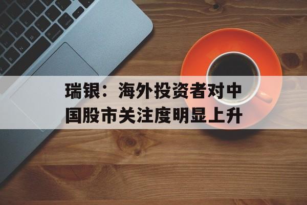 瑞银：海外投资者对中国股市关注度明显上升
