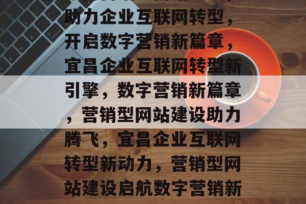 宜昌营销型网站建设，助力企业互联网转型，开启数字营销新篇章，宜昌企业互联网转型新引擎，数字营销新篇章，营销型网站建设助力腾飞，宜昌企业互联网转型新动力，营销型网站建设启航数字营销新时代