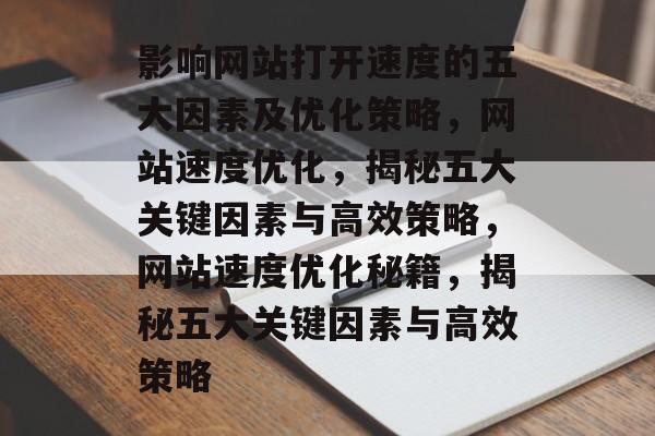 影响网站打开速度的五大因素及优化策略，网站速度优化，揭秘五大关键因素与高效策略，网站速度优化秘籍，揭秘五大关键因素与高效策略