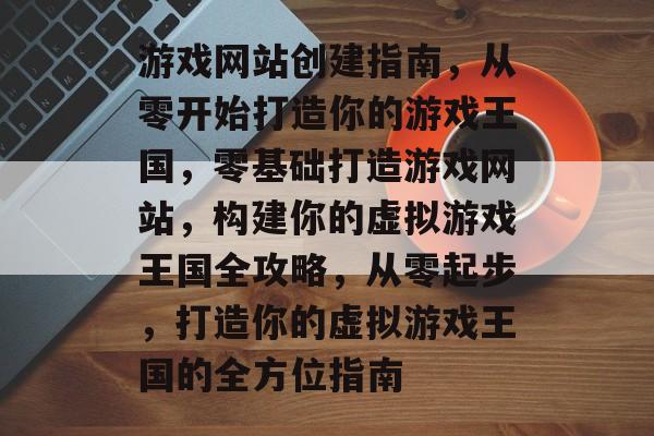 游戏网站创建指南，从零开始打造你的游戏王国，零基础打造游戏网站，构建你的虚拟游戏王国全攻略，从零起步，打造你的虚拟游戏王国的全方位指南