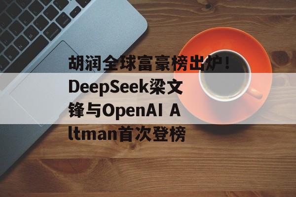 胡润全球富豪榜出炉！DeepSeek梁文锋与OpenAI Altman首次登榜