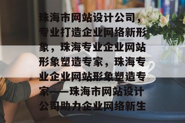 珠海市网站设计公司，专业打造企业网络新形象，珠海专业企业网站形象塑造专家，珠海专业企业网站形象塑造专家——珠海市网站设计公司助力企业网络新生