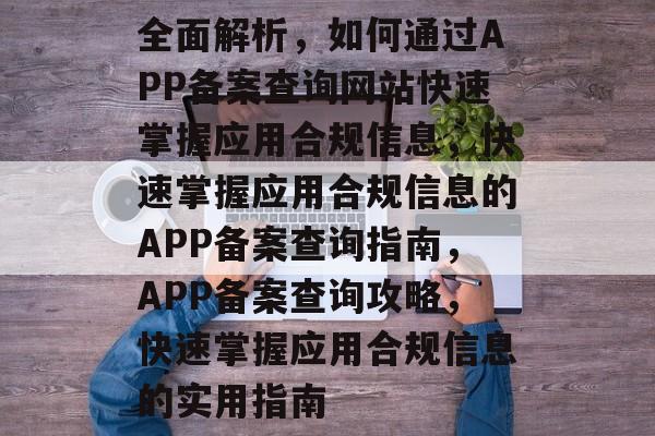 全面解析，如何通过APP备案查询网站快速掌握应用合规信息，快速掌握应用合规信息的APP备案查询指南，APP备案查询攻略，快速掌握应用合规信息的实用指南