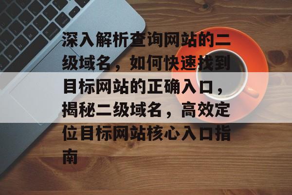 深入解析查询网站的二级域名，如何快速找到目标网站的正确入口，揭秘二级域名，高效定位目标网站核心入口指南