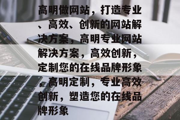 高明做网站，打造专业、高效、创新的网站解决方案，高明专业网站解决方案，高效创新，定制您的在线品牌形象，高明定制，专业高效创新，塑造您的在线品牌形象