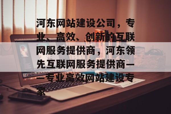 河东网站建设公司，专业、高效、创新的互联网服务提供商，河东领先互联网服务提供商——专业高效网站建设专家