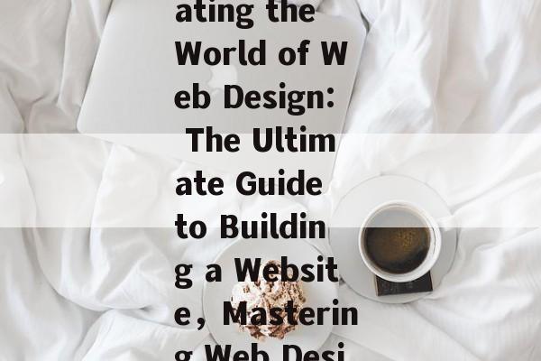 The Art and Science of Building a Website: A Comprehensive Guide，Navigating the World of Web Design: The Ultimate Guide to Building a Website，Mastering Web Design: The Definitive Guide to Building a High-Performance Website