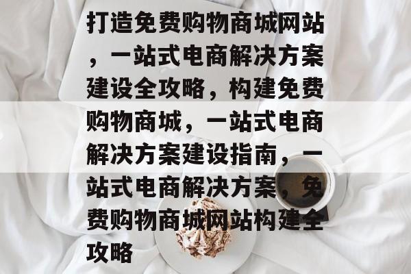 打造免费购物商城网站，一站式电商解决方案建设全攻略，构建免费购物商城，一站式电商解决方案建设指南，一站式电商解决方案，免费购物商城网站构建全攻略